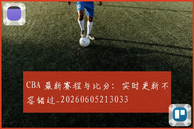 CBA 最新赛程与比分:实时更新不容错过_20260605213033