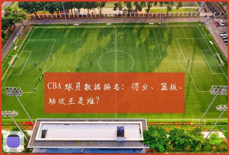 CBA 球员数据排名：得分、篮板、助攻王是谁？