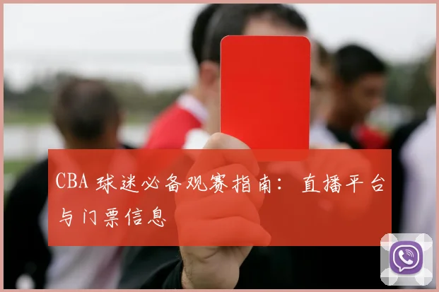 CBA 球迷必备观赛指南：直播平台与门票信息