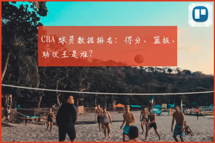 CBA 球员数据排名:得分、篮板、助攻王是谁?