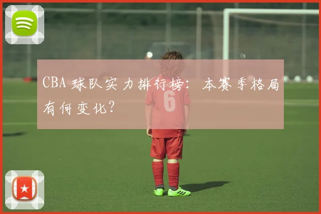 CBA 球队实力排行榜:本赛季格局有何变化?